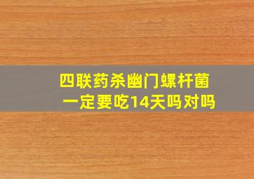 四联药杀幽门螺杆菌一定要吃14天吗对吗