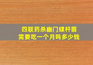 四联药杀幽门螺杆菌需要吃一个月吗多少钱