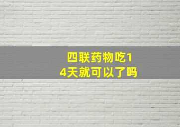 四联药物吃14天就可以了吗