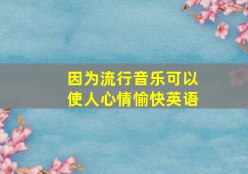 因为流行音乐可以使人心情愉快英语