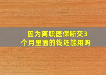 因为离职医保断交3个月里面的钱还能用吗