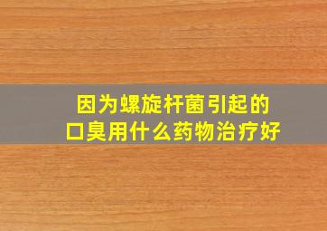 因为螺旋杆菌引起的口臭用什么药物治疗好