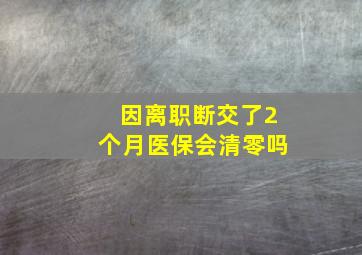 因离职断交了2个月医保会清零吗