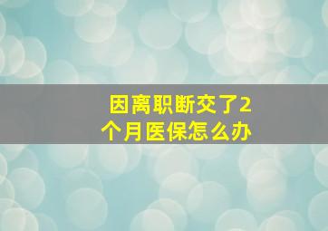 因离职断交了2个月医保怎么办