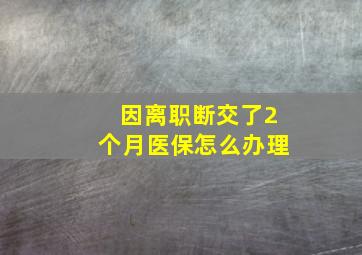 因离职断交了2个月医保怎么办理