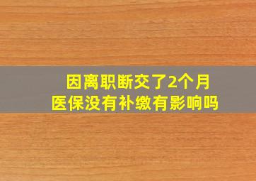 因离职断交了2个月医保没有补缴有影响吗