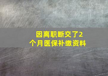 因离职断交了2个月医保补缴资料