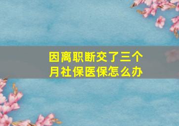 因离职断交了三个月社保医保怎么办