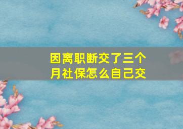 因离职断交了三个月社保怎么自己交