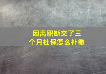 因离职断交了三个月社保怎么补缴