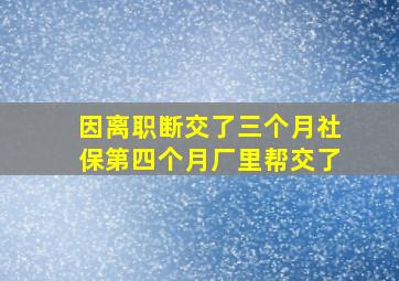 因离职断交了三个月社保第四个月厂里帮交了