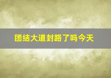 团结大道封路了吗今天