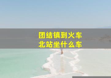 团结镇到火车北站坐什么车