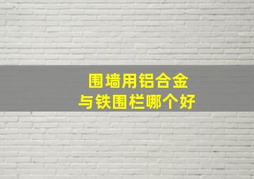 围墙用铝合金与铁围栏哪个好