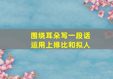 围绕耳朵写一段话运用上排比和拟人