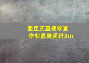 固定式直梯攀登作业高度超过3m