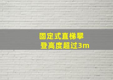 固定式直梯攀登高度超过3m