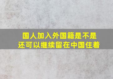 国人加入外国籍是不是还可以继续留在中国住着