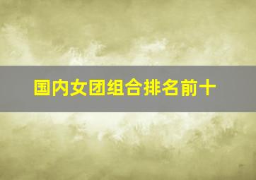 国内女团组合排名前十