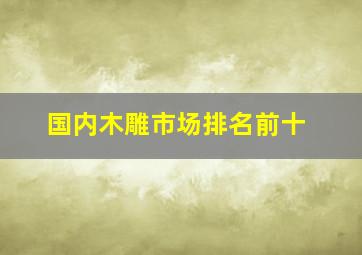 国内木雕市场排名前十