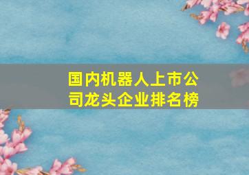 国内机器人上市公司龙头企业排名榜