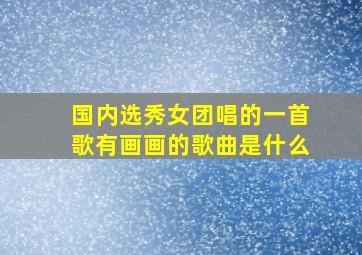 国内选秀女团唱的一首歌有画画的歌曲是什么