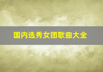 国内选秀女团歌曲大全