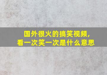 国外很火的搞笑视频,看一次笑一次是什么意思