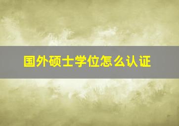 国外硕士学位怎么认证