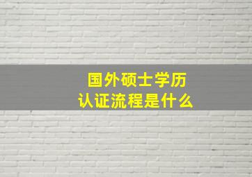 国外硕士学历认证流程是什么