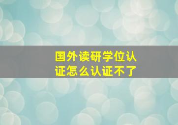 国外读研学位认证怎么认证不了