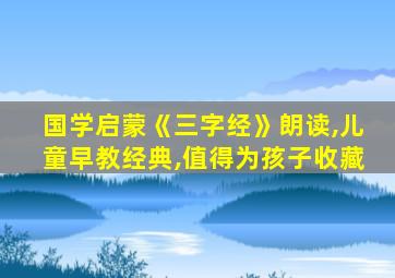 国学启蒙《三字经》朗读,儿童早教经典,值得为孩子收藏