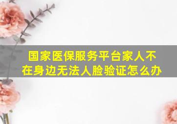 国家医保服务平台家人不在身边无法人脸验证怎么办