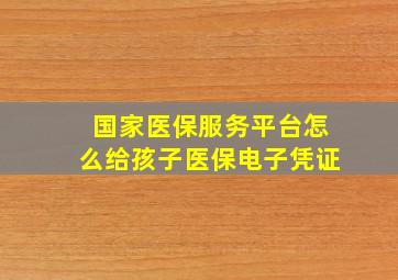 国家医保服务平台怎么给孩子医保电子凭证