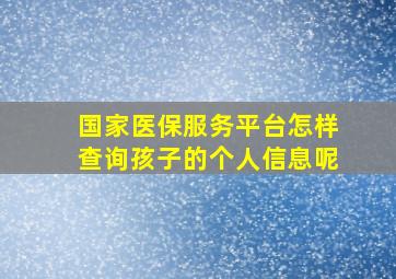 国家医保服务平台怎样查询孩子的个人信息呢