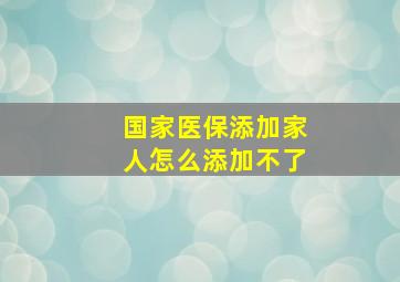 国家医保添加家人怎么添加不了