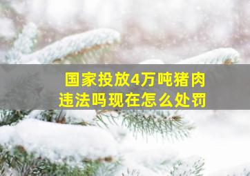 国家投放4万吨猪肉违法吗现在怎么处罚