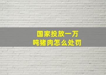 国家投放一万吨猪肉怎么处罚