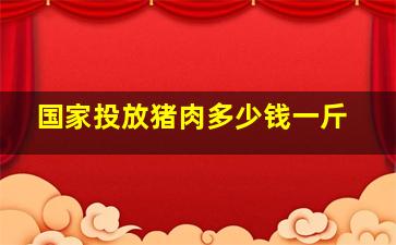 国家投放猪肉多少钱一斤