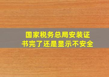 国家税务总局安装证书完了还是显示不安全