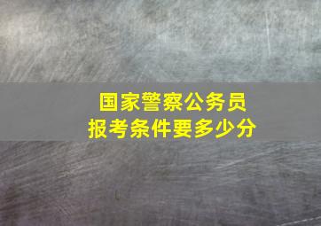 国家警察公务员报考条件要多少分