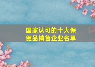 国家认可的十大保健品销售企业名单