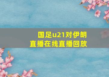 国足u21对伊朗直播在线直播回放