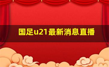 国足u21最新消息直播