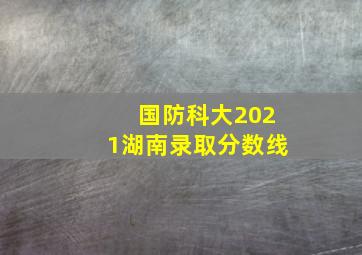 国防科大2021湖南录取分数线