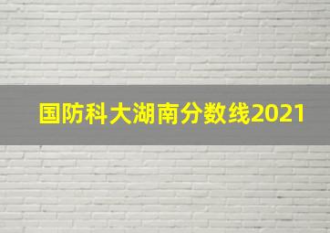 国防科大湖南分数线2021