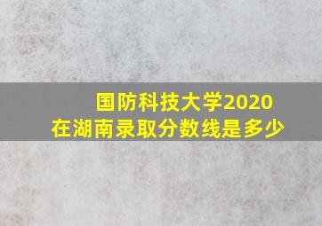 国防科技大学2020在湖南录取分数线是多少