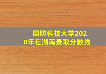 国防科技大学2020年在湖南录取分数线