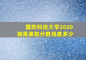 国防科技大学2020湖南录取分数线是多少