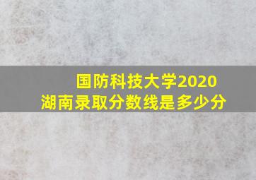 国防科技大学2020湖南录取分数线是多少分